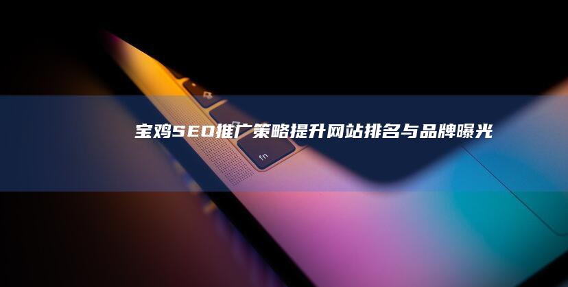 宝鸡SEO推广策略：提升网站排名与品牌曝光