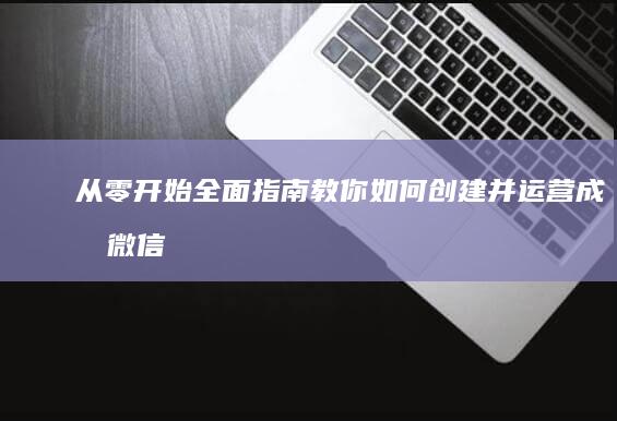 从零开始：全面指南教你如何创建并运营成功微信公众号